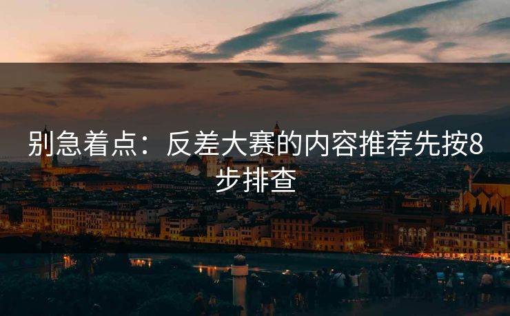 别急着点：反差大赛的内容推荐先按8步排查