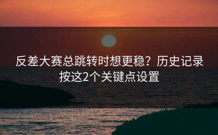 反差大赛总跳转时想更稳？历史记录按这2个关键点设置