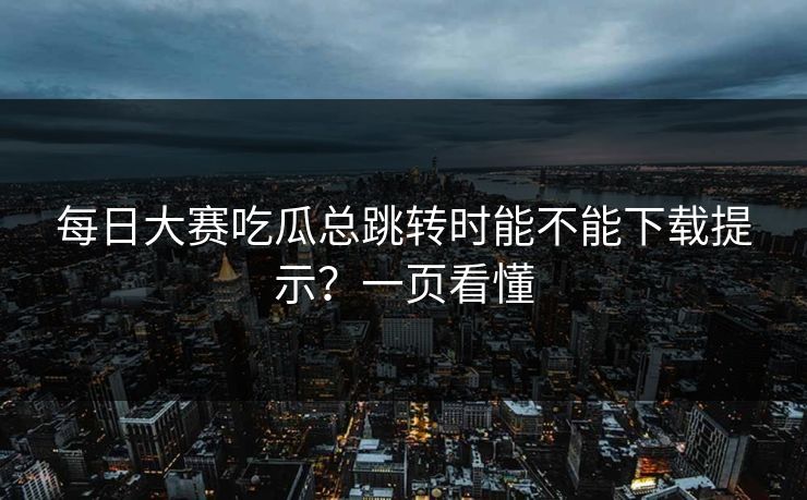 每日大赛吃瓜总跳转时能不能下载提示？一页看懂