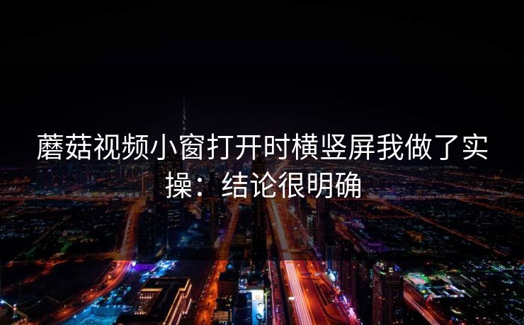 蘑菇视频小窗打开时横竖屏我做了实操：结论很明确