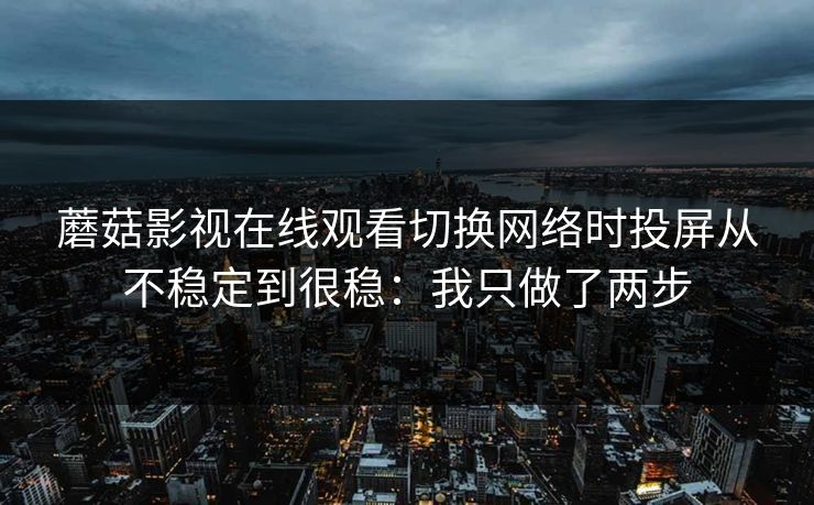 蘑菇影视在线观看切换网络时投屏从不稳定到很稳：我只做了两步