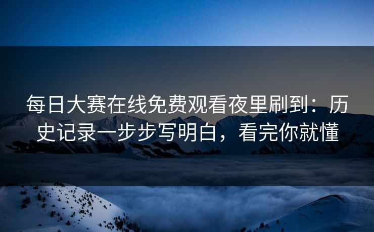 每日大赛在线免费观看夜里刷到：历史记录一步步写明白，看完你就懂