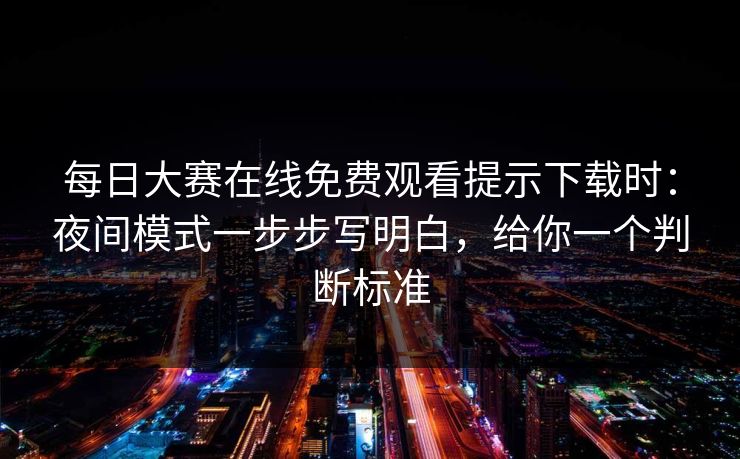 每日大赛在线免费观看提示下载时：夜间模式一步步写明白，给你一个判断标准