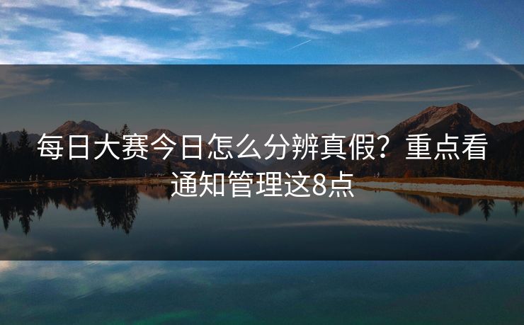 每日大赛今日怎么分辨真假？重点看通知管理这8点