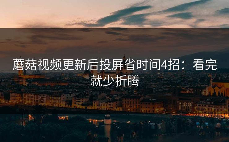 蘑菇视频更新后投屏省时间4招：看完就少折腾