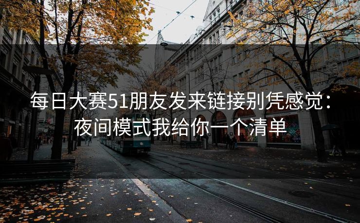每日大赛51朋友发来链接别凭感觉：夜间模式我给你一个清单