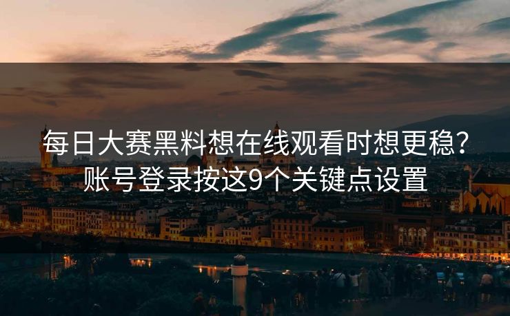 每日大赛黑料想在线观看时想更稳？账号登录按这9个关键点设置