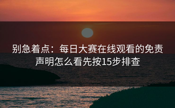别急着点：每日大赛在线观看的免责声明怎么看先按15步排查