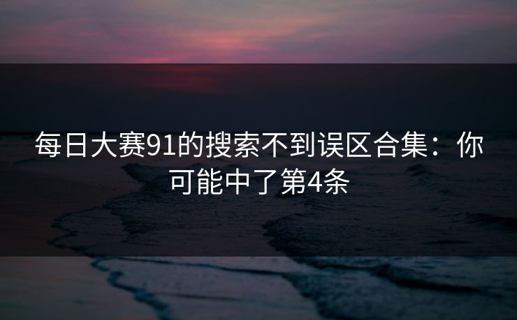 每日大赛91的搜索不到误区合集：你可能中了第4条