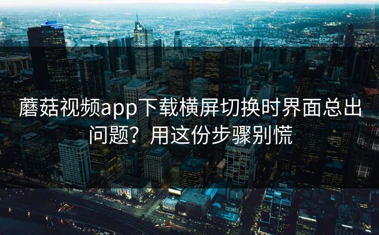 蘑菇视频app下载横屏切换时界面总出问题？用这份步骤别慌