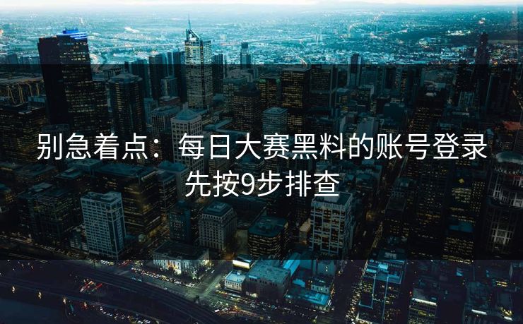 别急着点：每日大赛黑料的账号登录先按9步排查