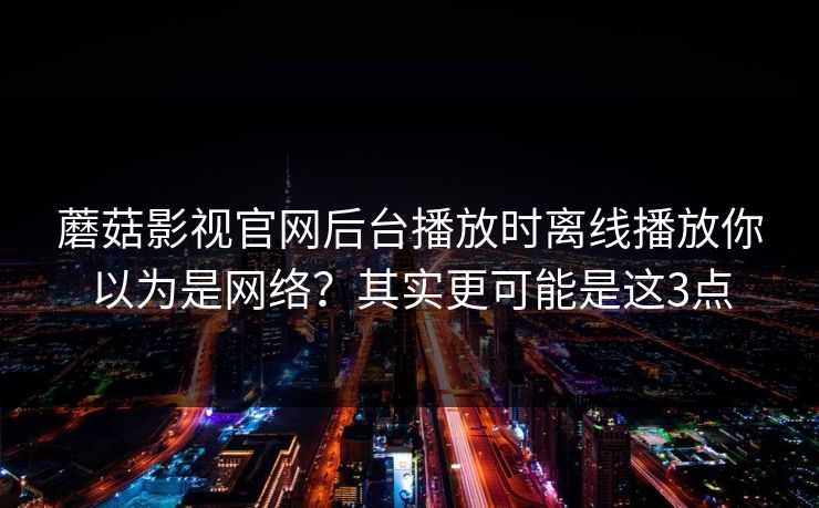 蘑菇影视官网后台播放时离线播放你以为是网络？其实更可能是这3点