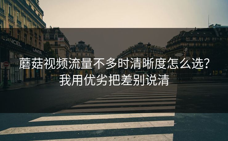 蘑菇视频流量不多时清晰度怎么选？我用优劣把差别说清