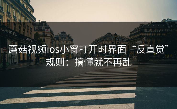 蘑菇视频ios小窗打开时界面“反直觉”规则：搞懂就不再乱