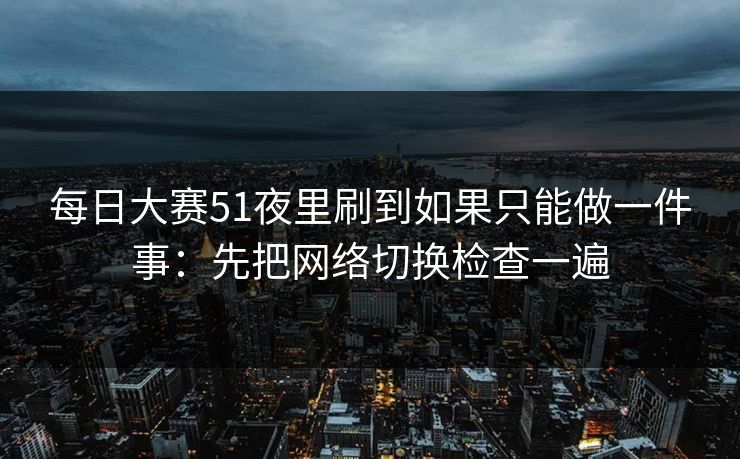 每日大赛51夜里刷到如果只能做一件事：先把网络切换检查一遍