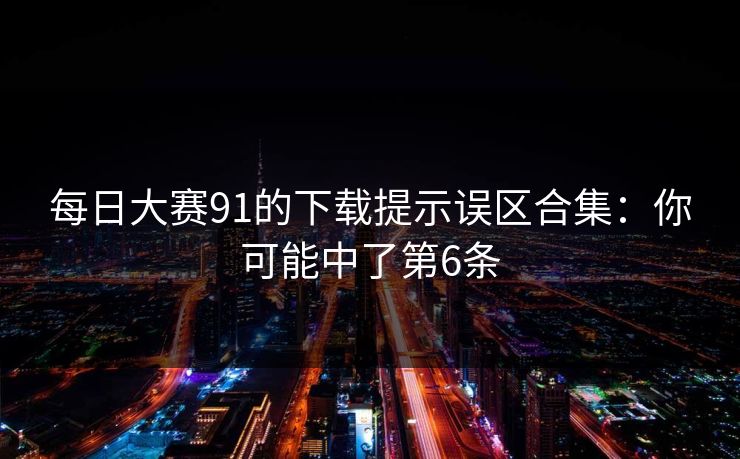 每日大赛91的下载提示误区合集：你可能中了第6条
