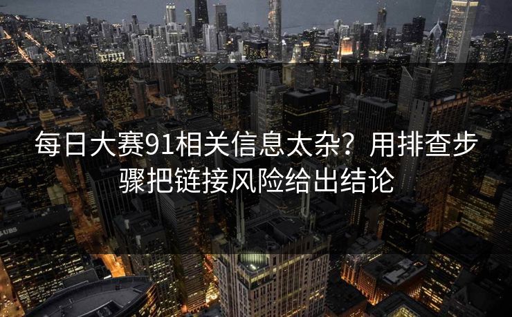 每日大赛91相关信息太杂？用排查步骤把链接风险给出结论