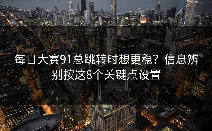 每日大赛91总跳转时想更稳？信息辨别按这8个关键点设置