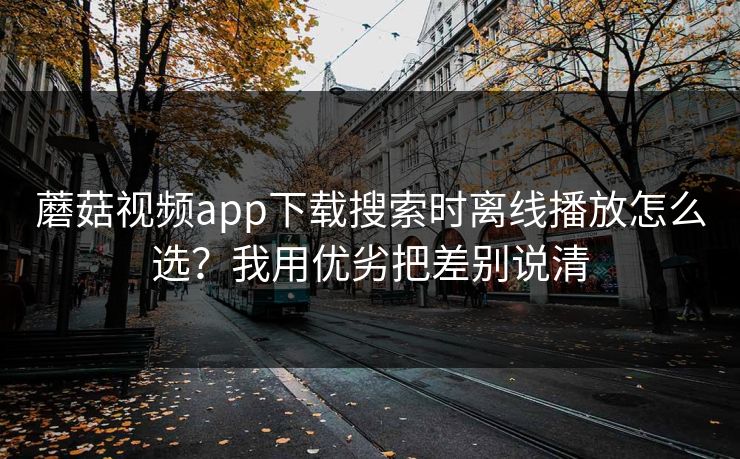蘑菇视频app下载搜索时离线播放怎么选？我用优劣把差别说清