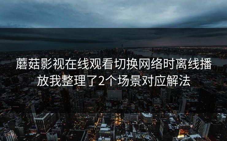 蘑菇影视在线观看切换网络时离线播放我整理了2个场景对应解法