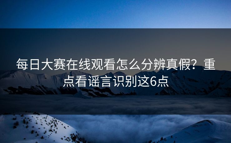 每日大赛在线观看怎么分辨真假？重点看谣言识别这6点