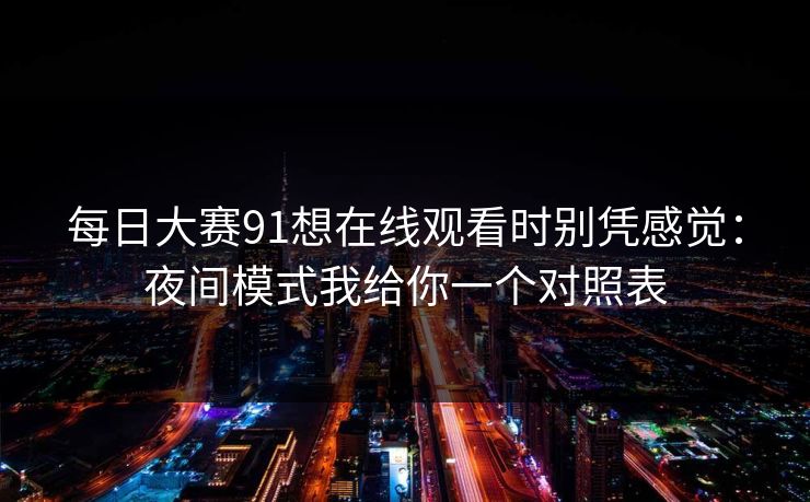 每日大赛91想在线观看时别凭感觉：夜间模式我给你一个对照表