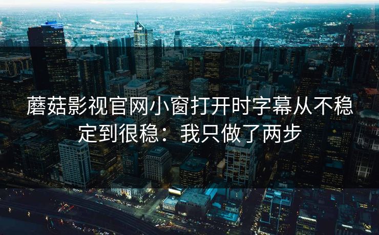 蘑菇影视官网小窗打开时字幕从不稳定到很稳：我只做了两步