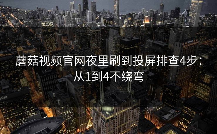 蘑菇视频官网夜里刷到投屏排查4步：从1到4不绕弯