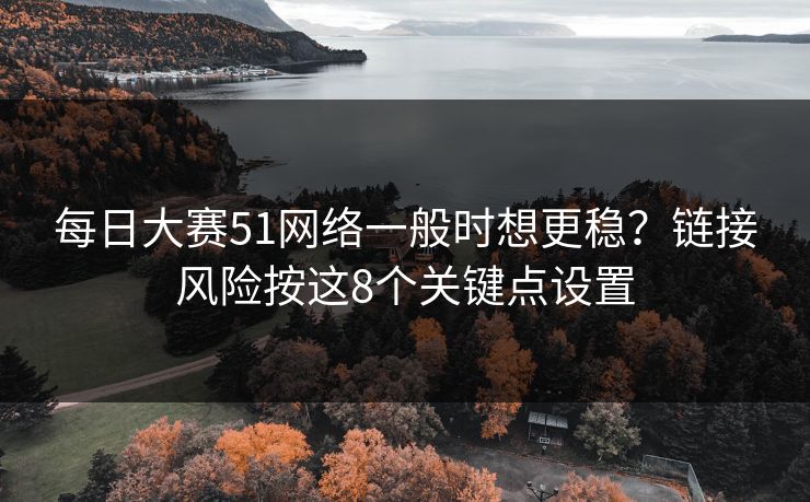 每日大赛51网络一般时想更稳？链接风险按这8个关键点设置