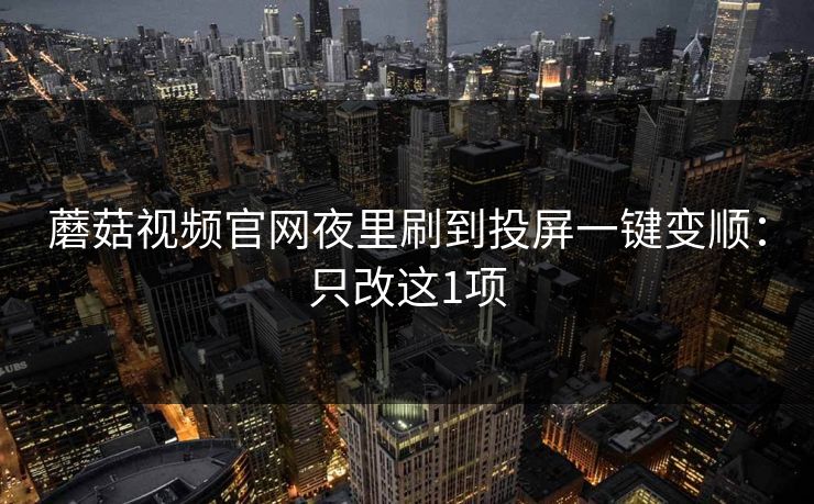 蘑菇视频官网夜里刷到投屏一键变顺：只改这1项