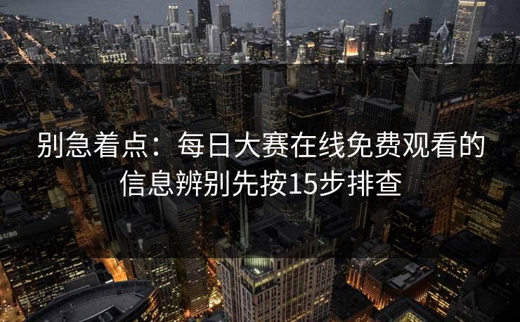 别急着点：每日大赛在线免费观看的信息辨别先按15步排查
