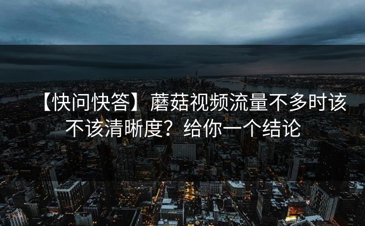 【快问快答】蘑菇视频流量不多时该不该清晰度？给你一个结论