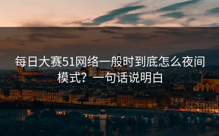 每日大赛51网络一般时到底怎么夜间模式？一句话说明白
