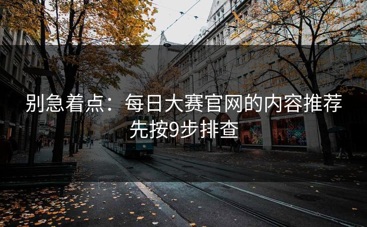 别急着点：每日大赛官网的内容推荐先按9步排查