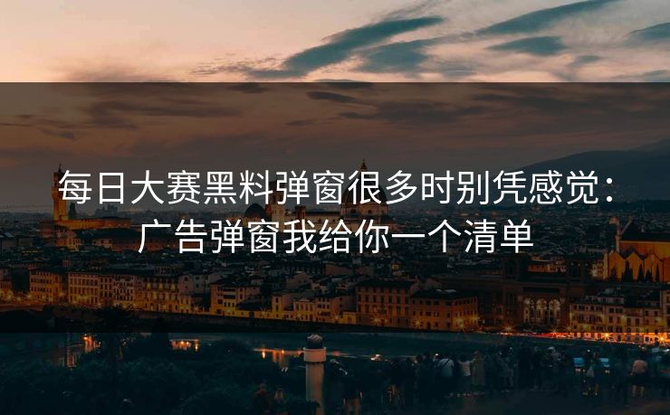 每日大赛黑料弹窗很多时别凭感觉：广告弹窗我给你一个清单