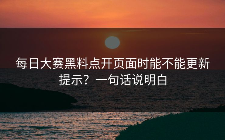 每日大赛黑料点开页面时能不能更新提示？一句话说明白