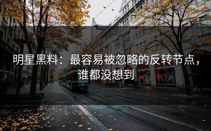 明星黑料:最容易被忽略的反转节点,谁都没想到 明星黑料:最容易被忽略的反转节点,谁都没想到