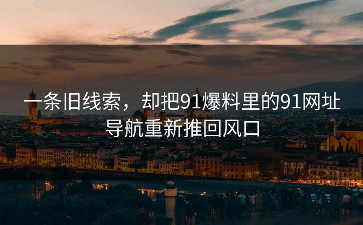 一条旧线索，却把91爆料里的91网址导航重新推回风口