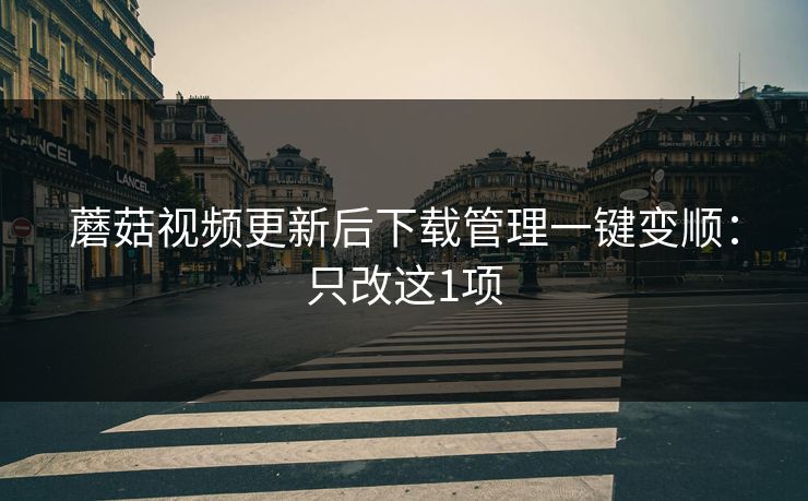 蘑菇视频更新后下载管理一键变顺：只改这1项