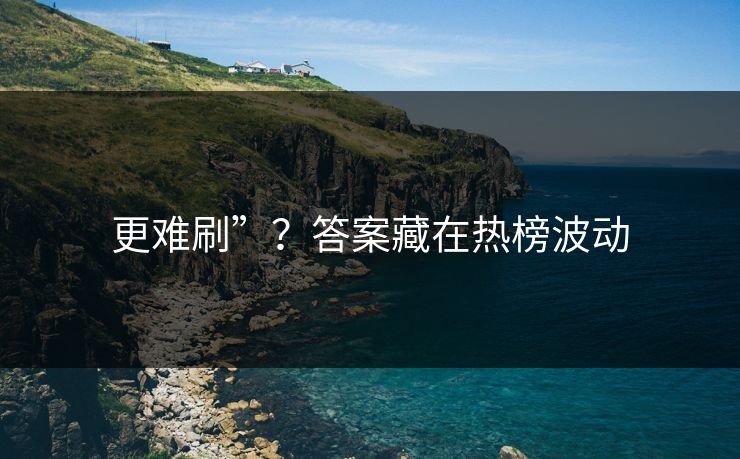 更难刷”？答案藏在热榜波动