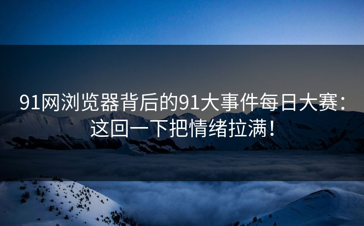 91网浏览器背后的91大事件每日大赛:这回一下把情绪拉满! 91网浏览器背后的91大事件每日大赛:这回一下把情绪拉满!