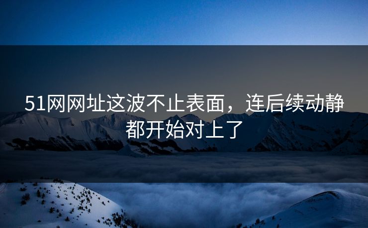 51网网址这波不止表面,连后续动静都开始对上了 51网网址这波不止表面,连后续动静都开始对上了