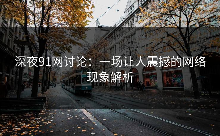 深夜91网讨论:一场让人震撼的网络现象解析 深夜91网讨论:一场让人震撼的网络现象解析
