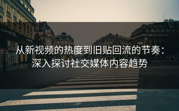 从新视频的热度到旧贴回流的节奏:深入探讨社交媒体内容趋势 从新视频的热度到旧贴回流的节奏:深入探讨社交媒体内容趋势
