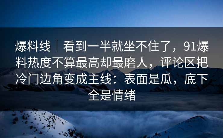 爆料线|看到一半就坐不住了,91爆料热度不算最高却最磨人,评论区把冷门边角变成主线:表面是瓜,底下全是情绪 爆料线|看到一半就坐不住了,91爆料热度不算最高却最磨人,评论区把冷门边角变成主线:表面是瓜,底下全是情绪