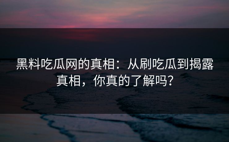 黑料吃瓜网的真相:从刷吃瓜到揭露真相,你真的了解吗? 黑料吃瓜网的真相:从刷吃瓜到揭露真相,你真的了解吗?