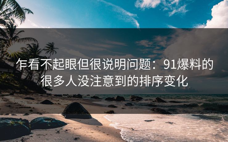 乍看不起眼但很说明问题:91爆料的很多人没注意到的排序变化 乍看不起眼但很说明问题:91爆料的很多人没注意到的排序变化